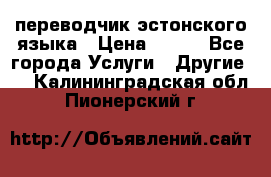 переводчик эстонского языка › Цена ­ 400 - Все города Услуги » Другие   . Калининградская обл.,Пионерский г.